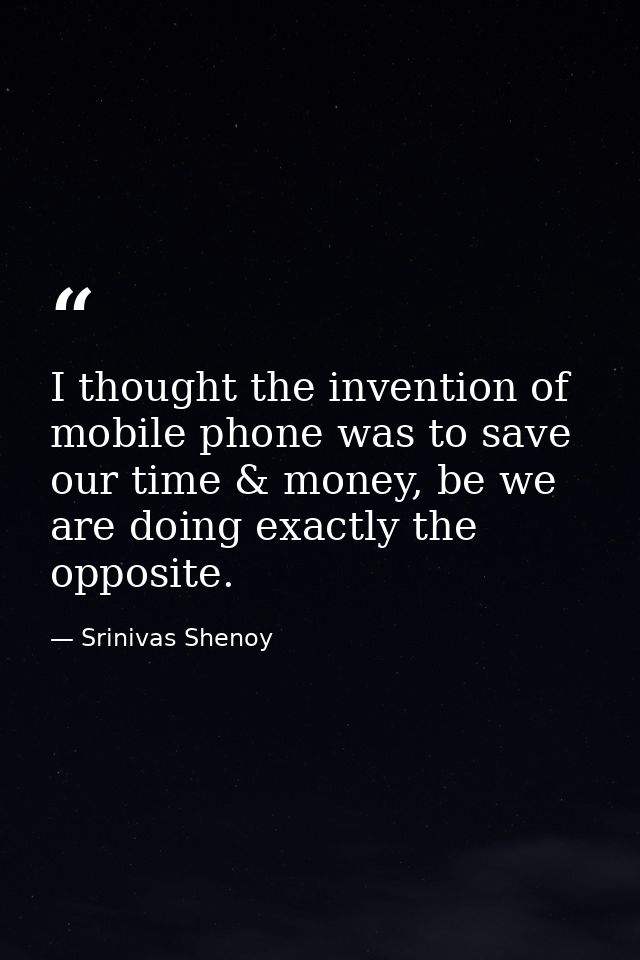 I thought the invention of mobile phone was to save our time & money, be we are doing exactly the opposite. — Srinivas Shenoy