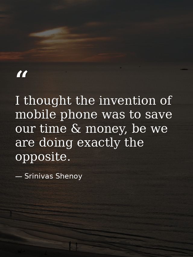 I thought the invention of mobile phone was to save our time & money, be we are doing exactly the opposite. — Srinivas Shenoy