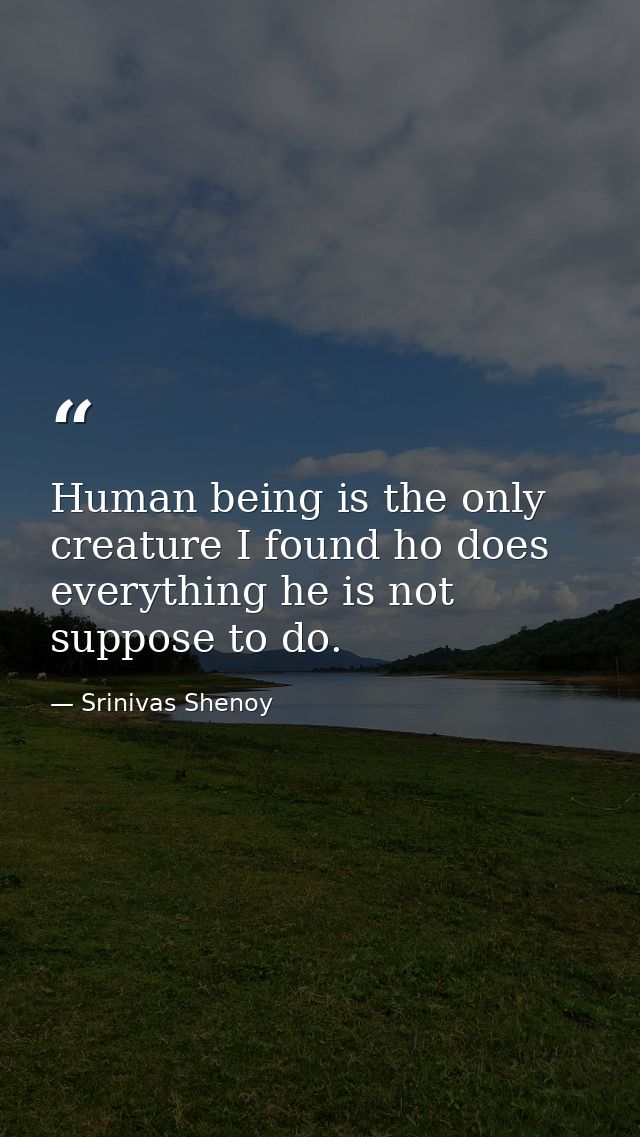 Human being is the only creature I found ho does everything he is not suppose to do. — Srinivas Shenoy