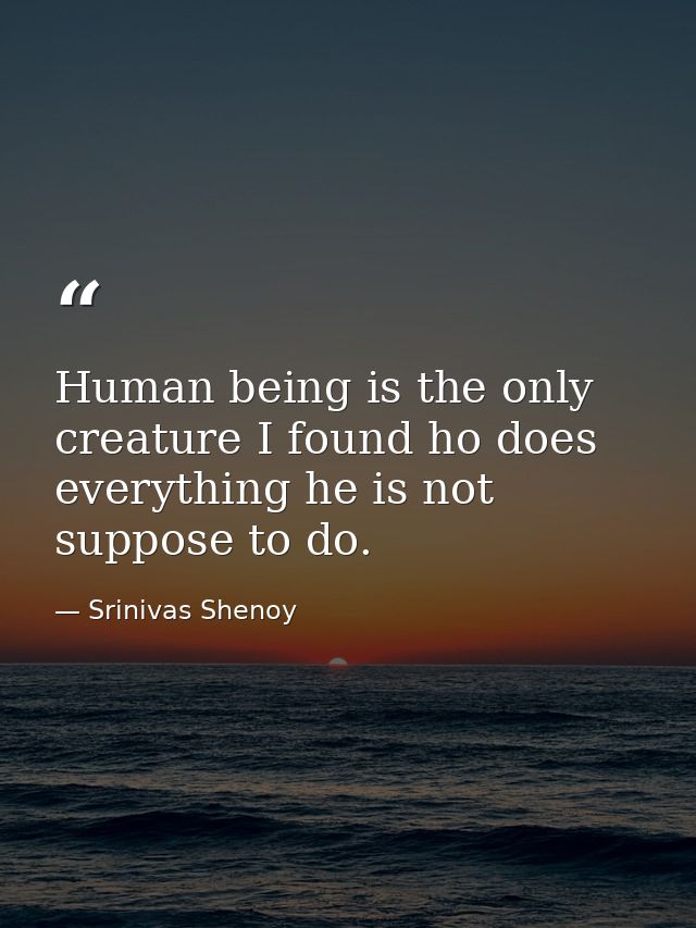 Human being is the only creature I found ho does everything he is not suppose to do. — Srinivas Shenoy