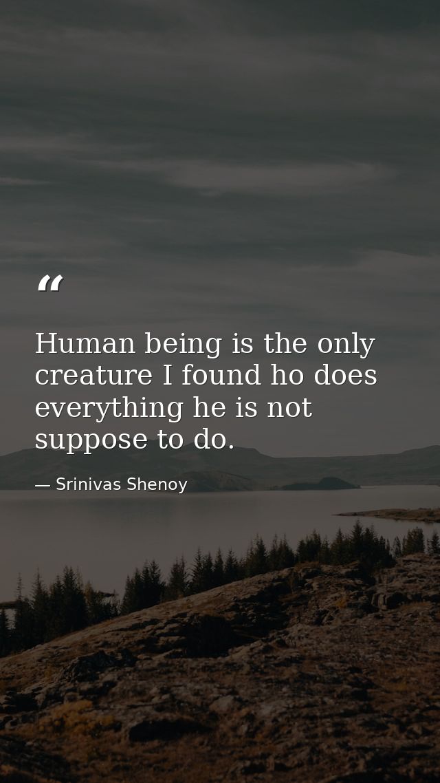 Human being is the only creature I found ho does everything he is not suppose to do. — Srinivas Shenoy