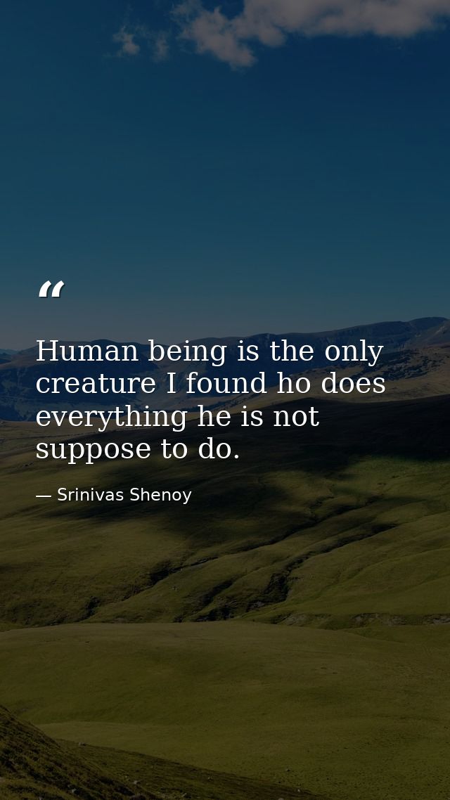 Human being is the only creature I found ho does everything he is not suppose to do. — Srinivas Shenoy