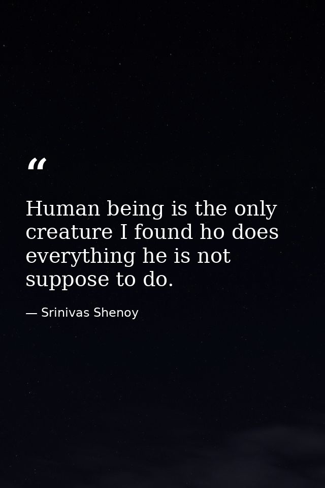 Human being is the only creature I found ho does everything he is not suppose to do. — Srinivas Shenoy