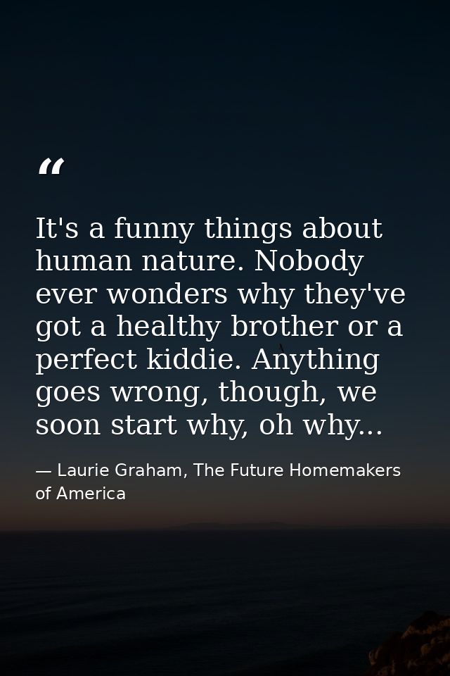It's a funny things about human nature. Nobody ever wonders why they've got a healthy brother or a perfect kiddie. Anyth — Laurie Graham, The Future Homemakers of America