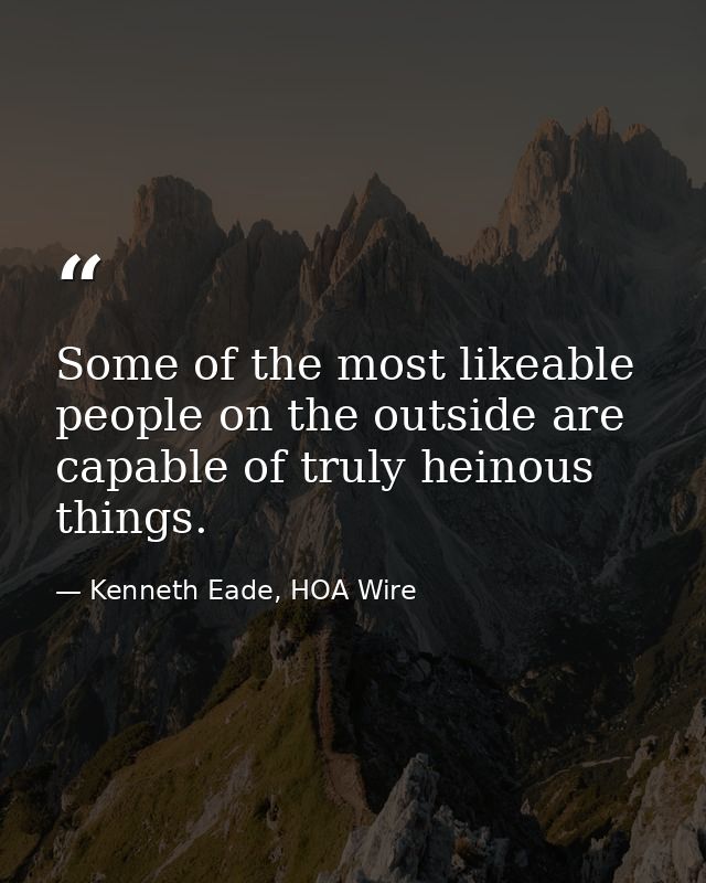 Some of the most likeable people on the outside are capable of truly heinous things. — Kenneth Eade, HOA Wire