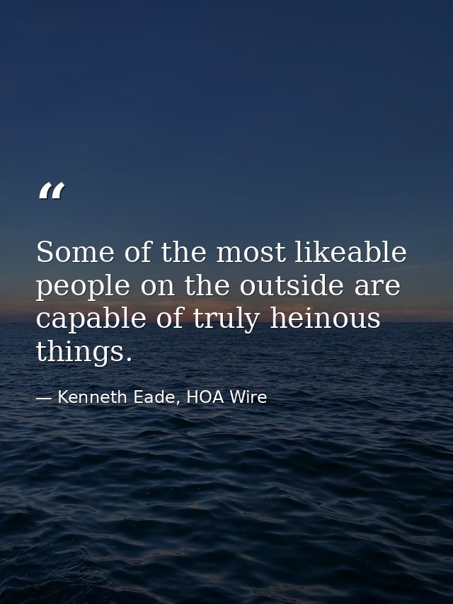 Some of the most likeable people on the outside are capable of truly heinous things. — Kenneth Eade, HOA Wire