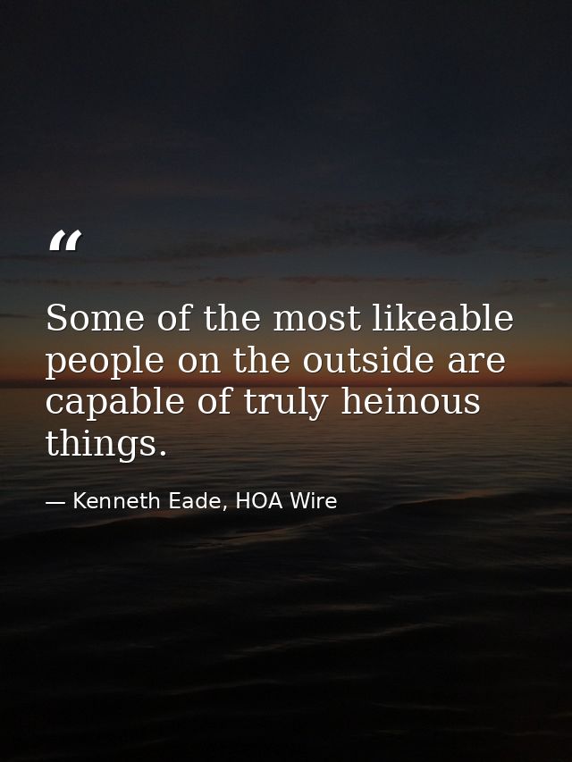 Some of the most likeable people on the outside are capable of truly heinous things. — Kenneth Eade, HOA Wire