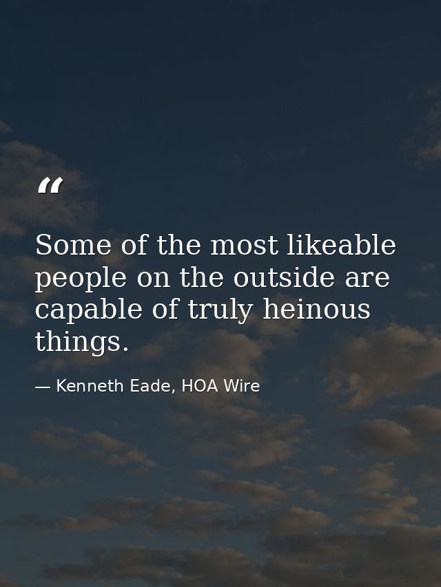 Some of the most likeable people on the outside are capable of truly heinous things. — Kenneth Eade, HOA Wire