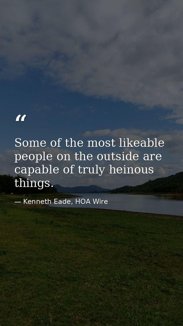Some of the most likeable people on the outside are capable of truly heinous things. — Kenneth Eade, HOA Wire