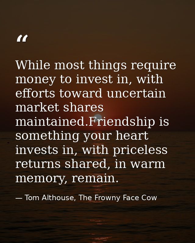 While most things require money to invest in, with efforts toward uncertain market shares maintained.Friendship is somet — Tom Althouse, The Frowny Face Cow
