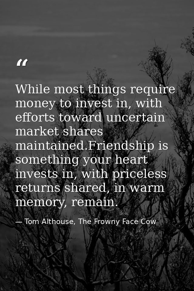 While most things require money to invest in, with efforts toward uncertain market shares maintained.Friendship is somet — Tom Althouse, The Frowny Face Cow