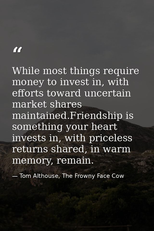 While most things require money to invest in, with efforts toward uncertain market shares maintained.Friendship is somet — Tom Althouse, The Frowny Face Cow