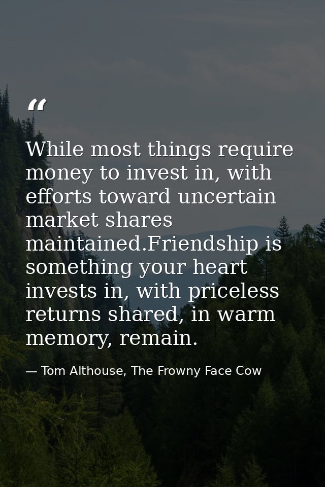 While most things require money to invest in, with efforts toward uncertain market shares maintained.Friendship is somet — Tom Althouse, The Frowny Face Cow