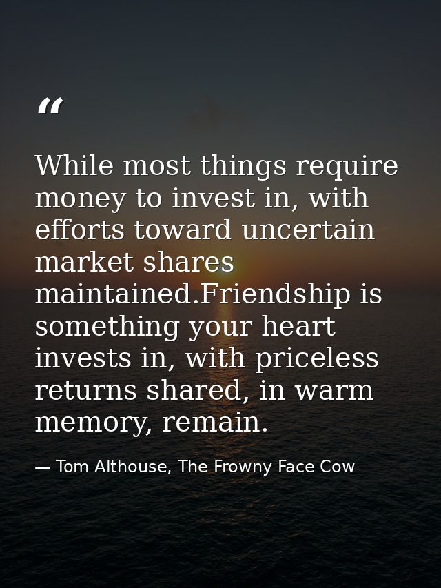 While most things require money to invest in, with efforts toward uncertain market shares maintained.Friendship is somet — Tom Althouse, The Frowny Face Cow