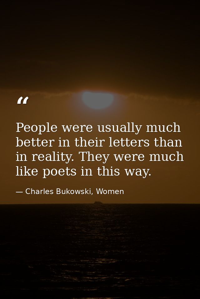 People were usually much better in their letters than in reality. They were much like poets in this way. — Charles Bukowski, Women