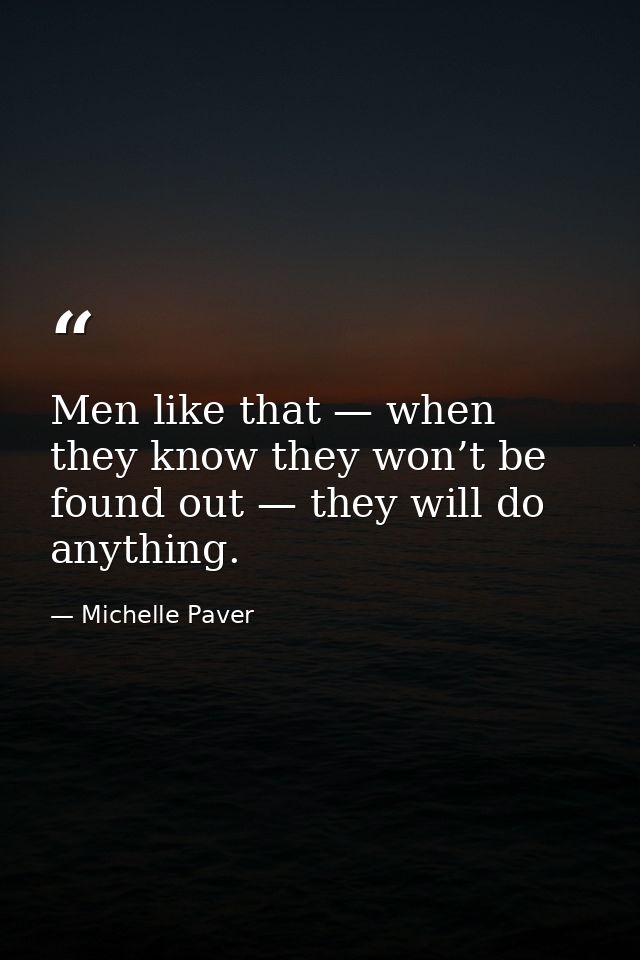 Men like that — when they know they won’t be found out — they will do anything. — Michelle Paver