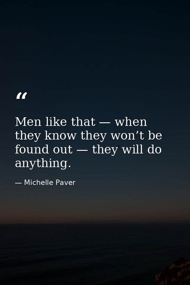 Men like that — when they know they won’t be found out — they will do anything. — Michelle Paver