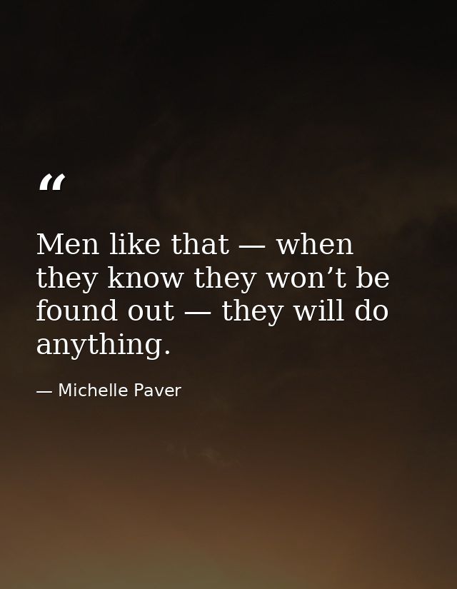 Men like that — when they know they won’t be found out — they will do anything. — Michelle Paver