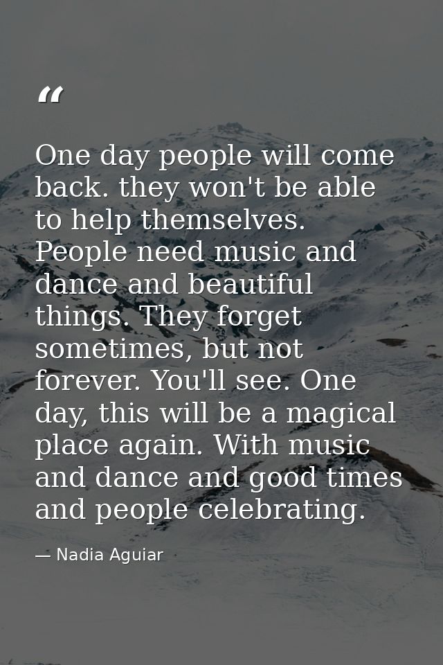 One day people will come back. they won't be able to help themselves. People need music and dance and beautiful things.  — Nadia Aguiar