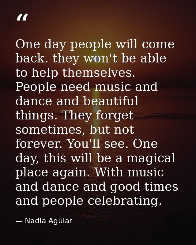 One day people will come back. they won't be able to help themselves. People need music and dance and beautiful things.  — Nadia Aguiar