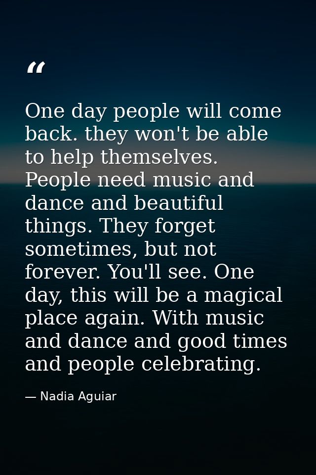 One day people will come back. they won't be able to help themselves. People need music and dance and beautiful things.  — Nadia Aguiar