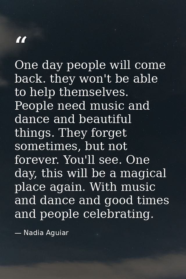One day people will come back. they won't be able to help themselves. People need music and dance and beautiful things.  — Nadia Aguiar