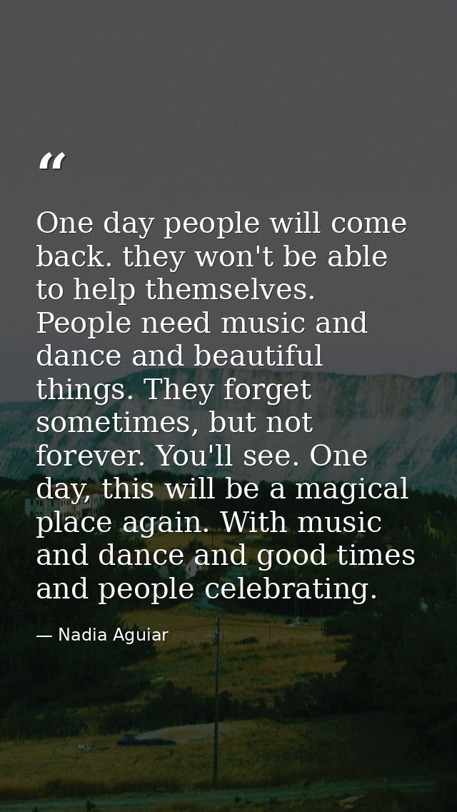 One day people will come back. they won't be able to help themselves. People need music and dance and beautiful things.  — Nadia Aguiar