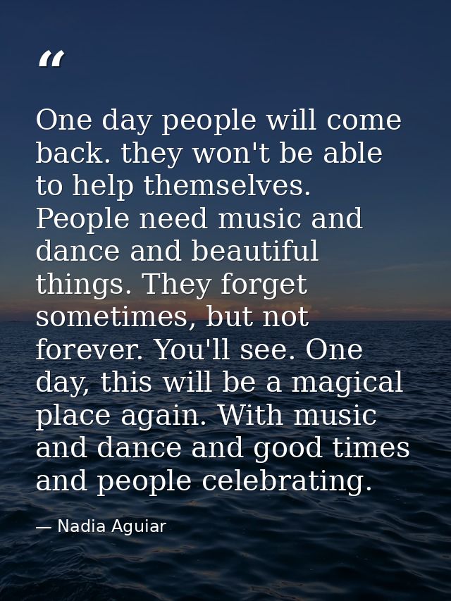 One day people will come back. they won't be able to help themselves. People need music and dance and beautiful things.  — Nadia Aguiar