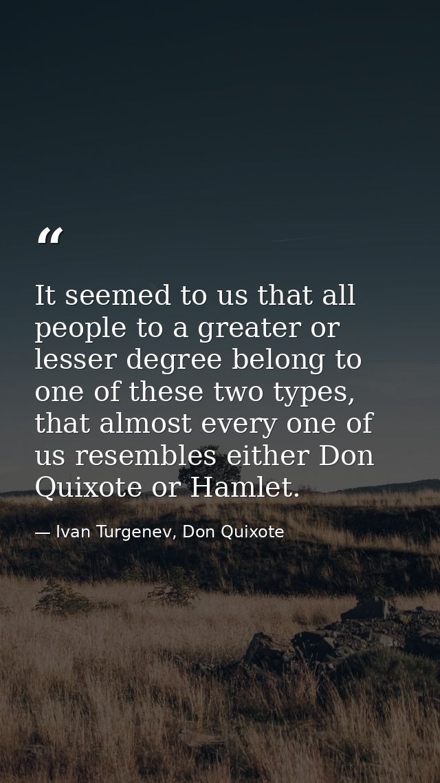 It seemed to us that all people to a greater or lesser degree belong to one of these two types, that almost every one of — Ivan Turgenev, Don Quixote