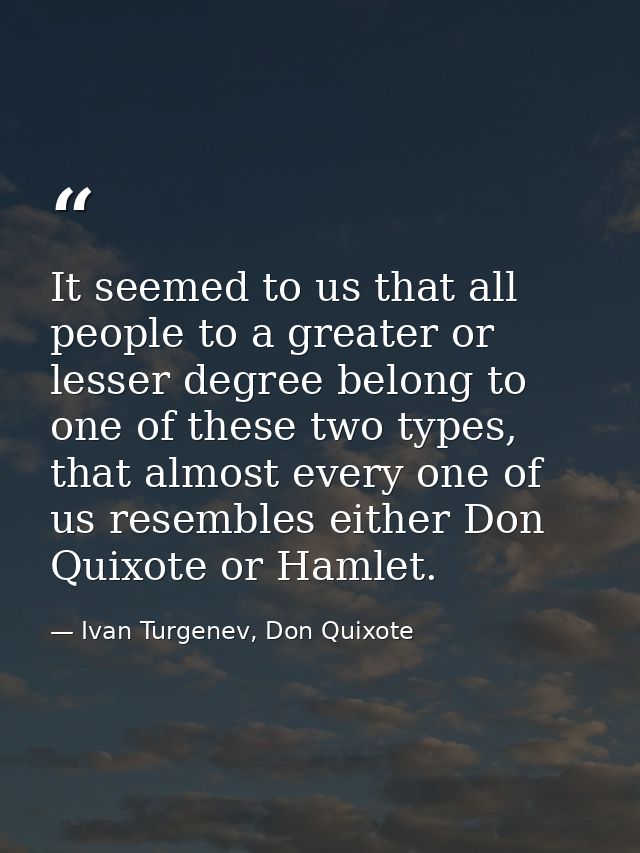 It seemed to us that all people to a greater or lesser degree belong to one of these two types, that almost every one of — Ivan Turgenev, Don Quixote