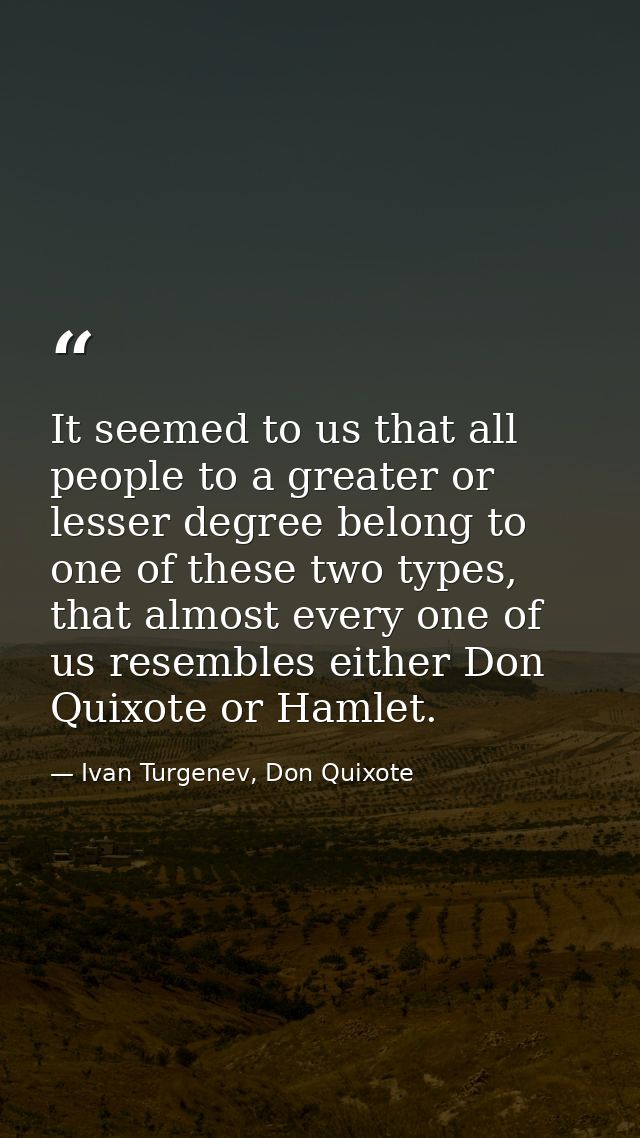 It seemed to us that all people to a greater or lesser degree belong to one of these two types, that almost every one of — Ivan Turgenev, Don Quixote