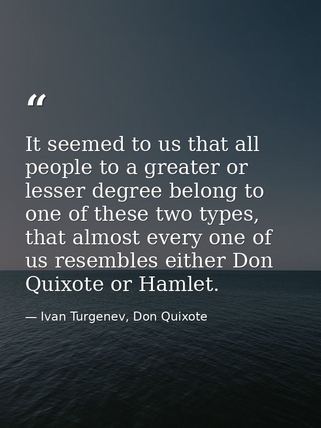 It seemed to us that all people to a greater or lesser degree belong to one of these two types, that almost every one of — Ivan Turgenev, Don Quixote