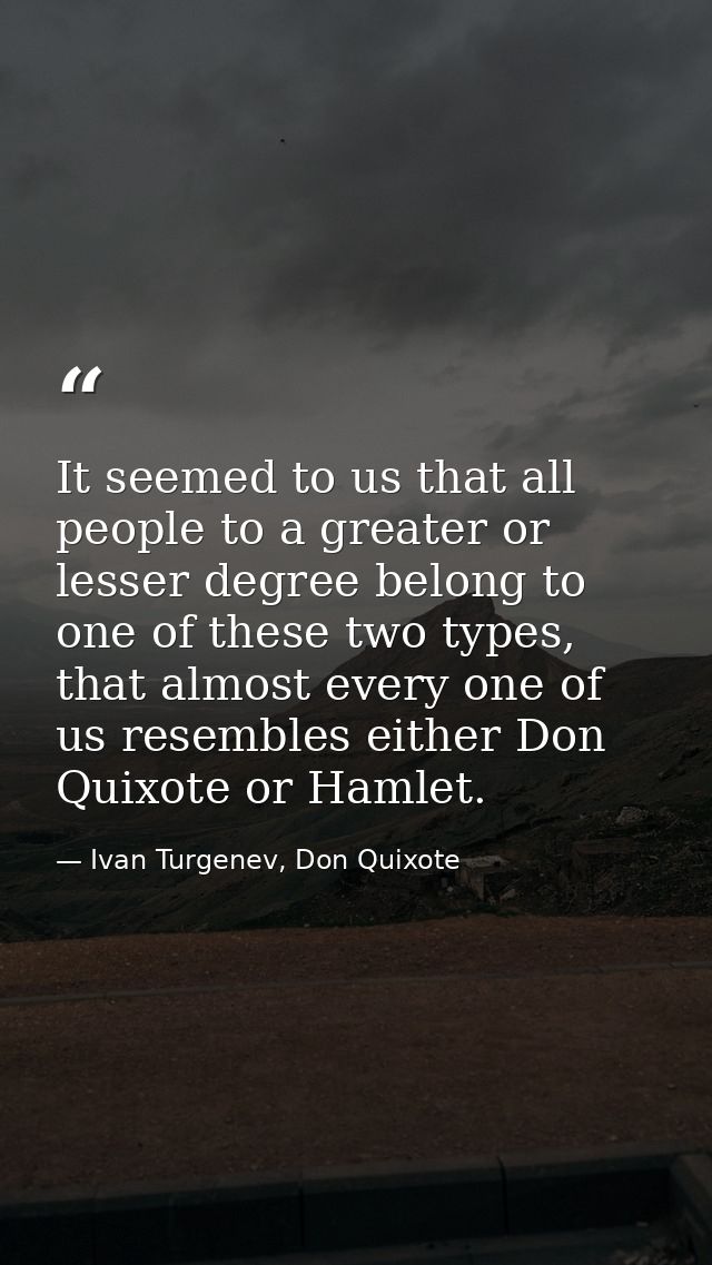 It seemed to us that all people to a greater or lesser degree belong to one of these two types, that almost every one of — Ivan Turgenev, Don Quixote