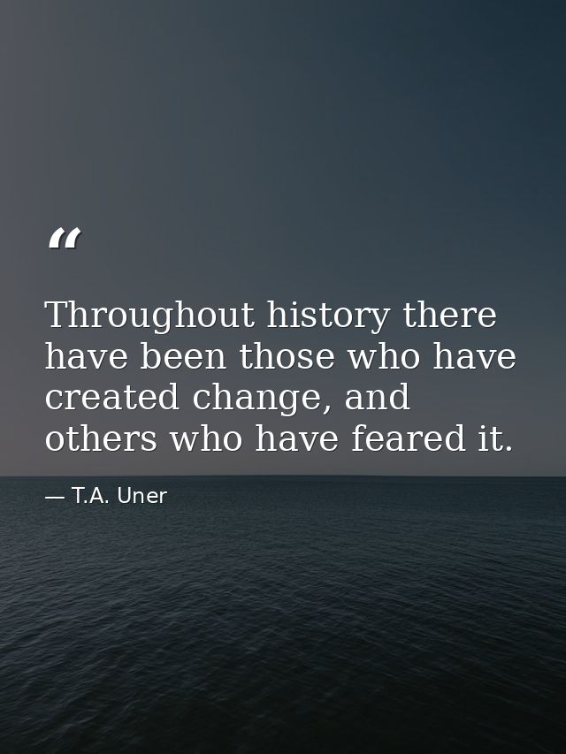 Throughout history there have been those who have created change, and others who have feared it. — T.A. Uner