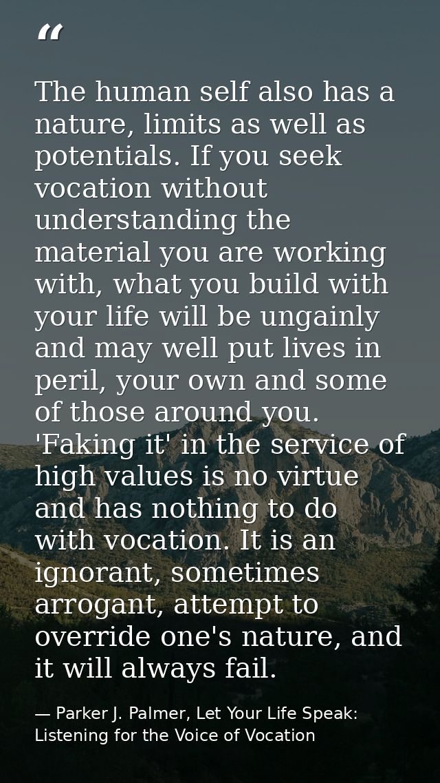 The human self also has a nature, limits as well as potentials. If you seek vocation without understanding the material  — Parker J. Palmer, Let Your Life Speak: Listening for the Voice of Vocation