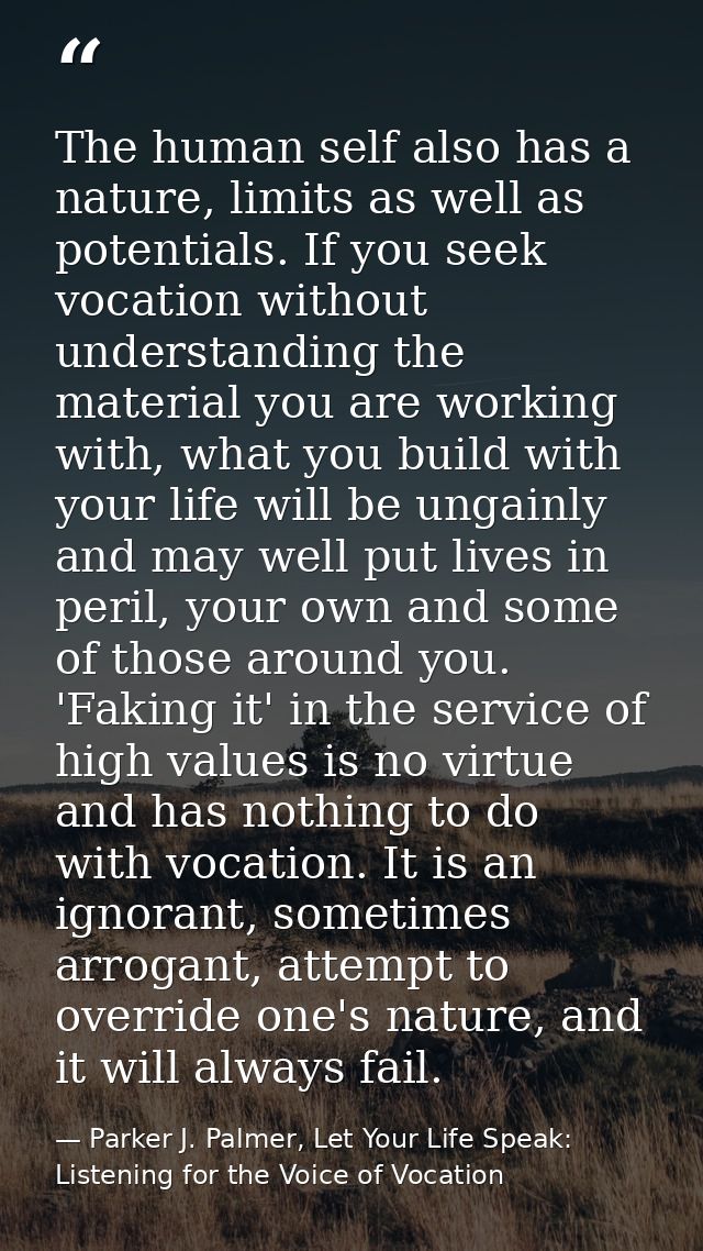 The human self also has a nature, limits as well as potentials. If you seek vocation without understanding the material  — Parker J. Palmer, Let Your Life Speak: Listening for the Voice of Vocation