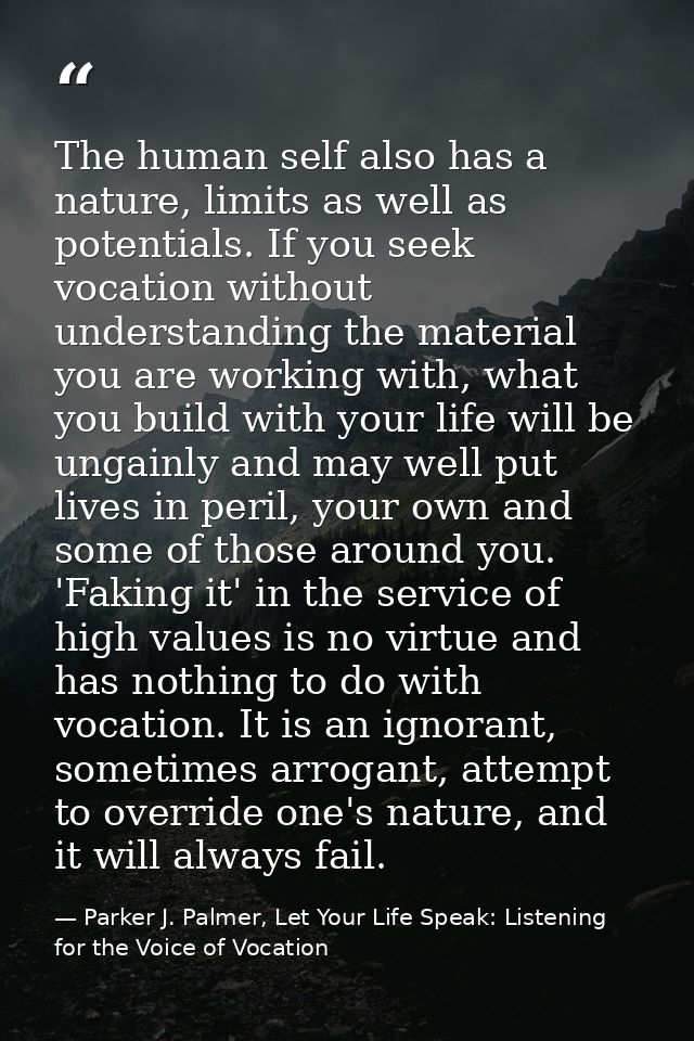 The human self also has a nature, limits as well as potentials. If you seek vocation without understanding the material  — Parker J. Palmer, Let Your Life Speak: Listening for the Voice of Vocation