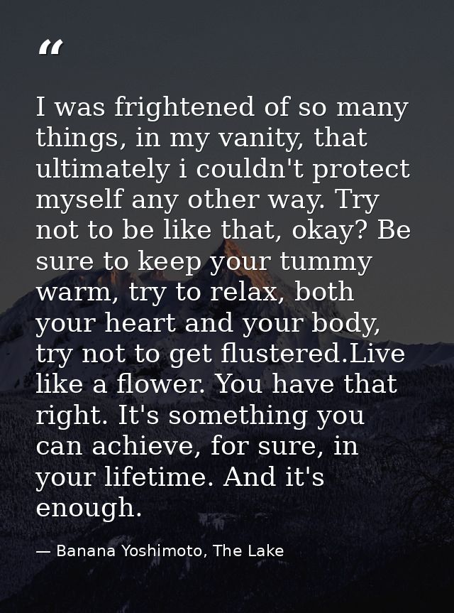 I was frightened of so many things, in my vanity, that ultimately i couldn't protect myself any other way. Try not to be — Banana Yoshimoto, The Lake