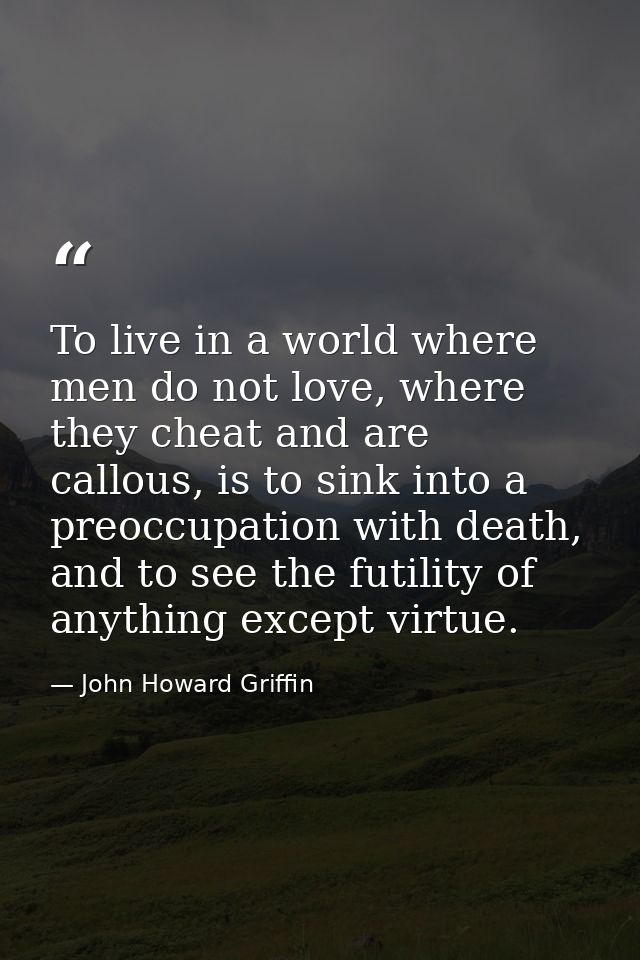 To live in a world where men do not love, where they cheat and are callous, is to sink into a preoccupation with death,  — John Howard Griffin