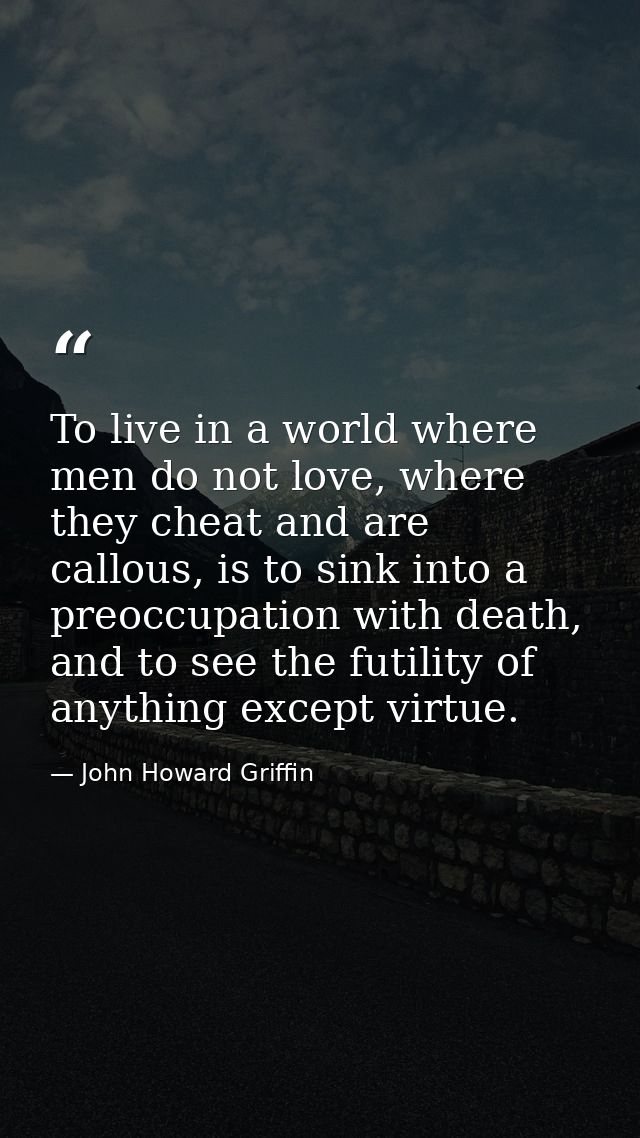 To live in a world where men do not love, where they cheat and are callous, is to sink into a preoccupation with death,  — John Howard Griffin