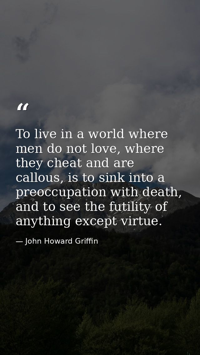 To live in a world where men do not love, where they cheat and are callous, is to sink into a preoccupation with death,  — John Howard Griffin