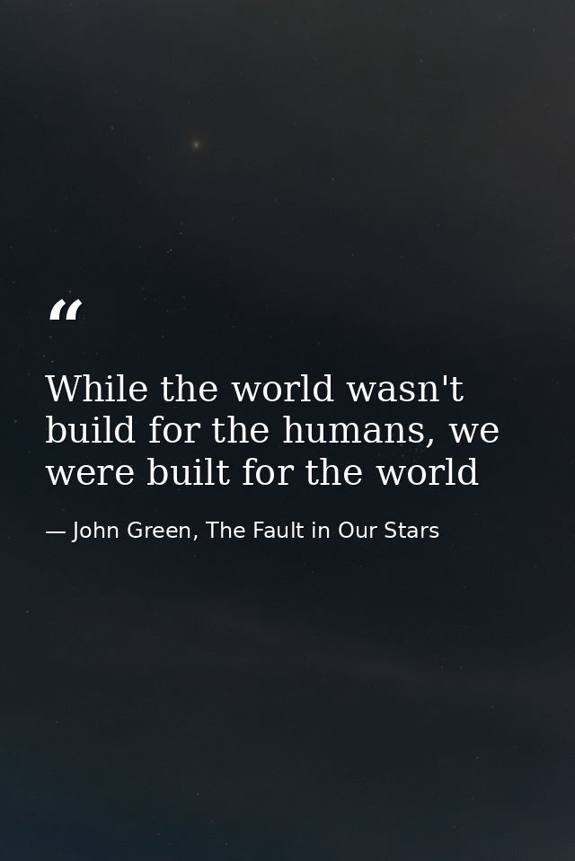 While the world wasn't build for the humans, we were built for the world — John Green, The Fault in Our Stars
