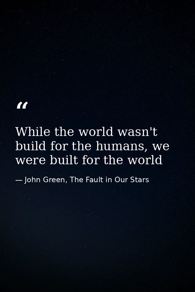 While the world wasn't build for the humans, we were built for the world — John Green, The Fault in Our Stars