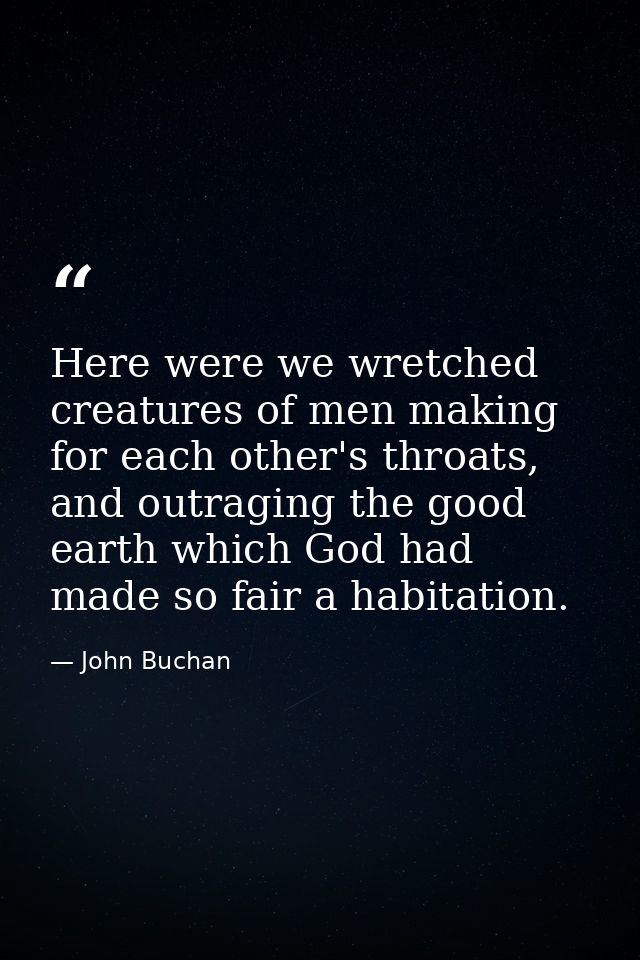 Here were we wretched creatures of men making for each other's throats, and outraging the good earth which God had made  — John Buchan