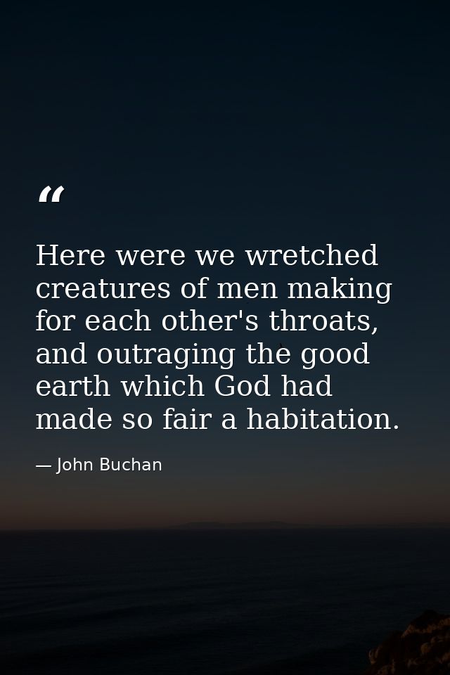 Here were we wretched creatures of men making for each other's throats, and outraging the good earth which God had made  — John Buchan
