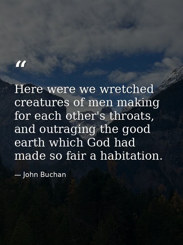 Here were we wretched creatures of men making for each other's throats, and outraging the good earth which God had made  — John Buchan