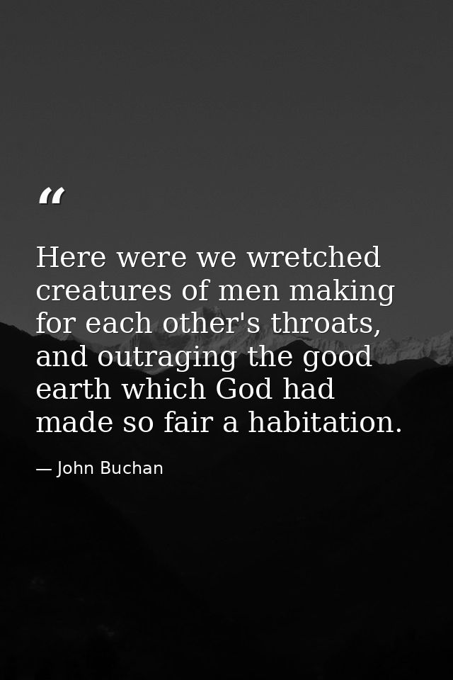 Here were we wretched creatures of men making for each other's throats, and outraging the good earth which God had made  — John Buchan