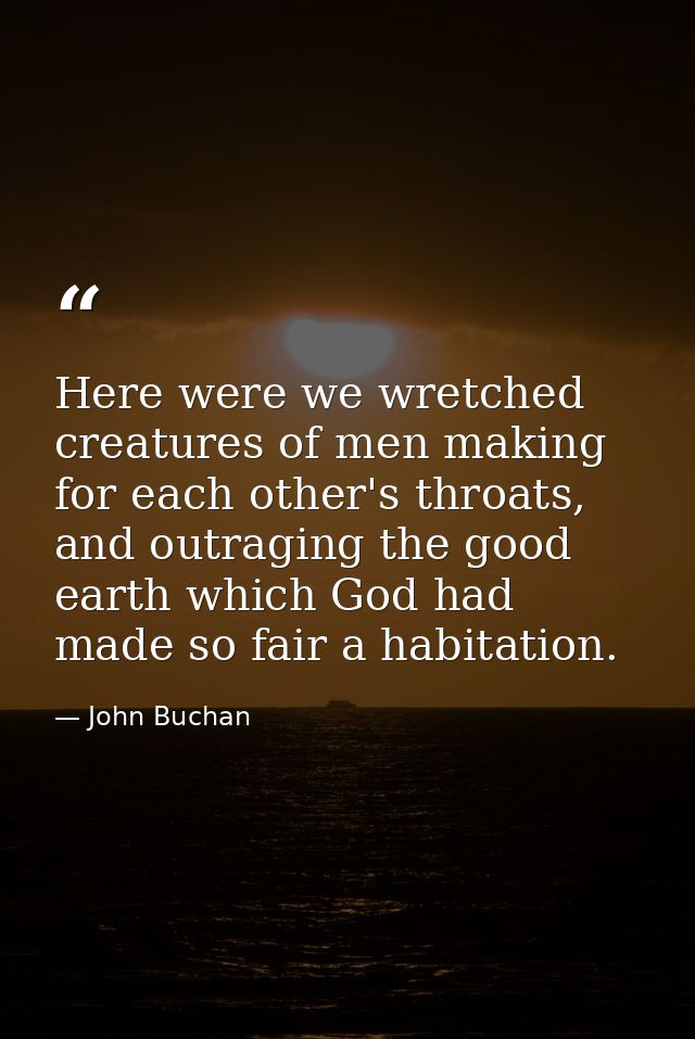 Here were we wretched creatures of men making for each other's throats, and outraging the good earth which God had made  — John Buchan