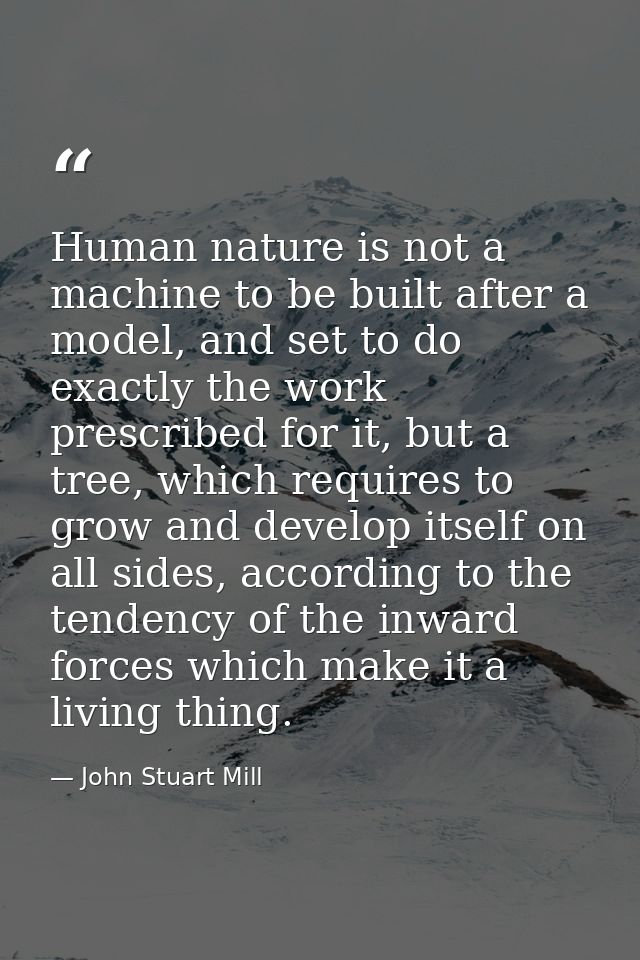 Human nature is not a machine to be built after a model, and set to do exactly the work prescribed for it, but a tree, w — John Stuart Mill