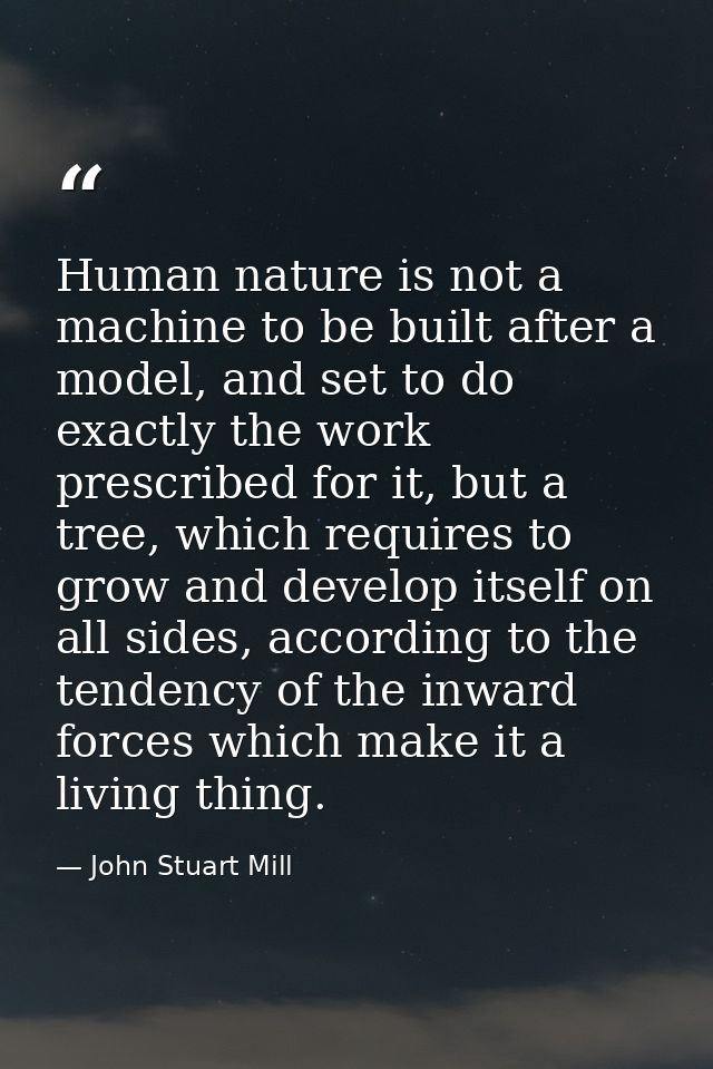 Human nature is not a machine to be built after a model, and set to do exactly the work prescribed for it, but a tree, w — John Stuart Mill